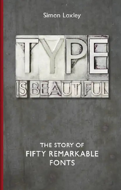 Type Is Beautiful: The Story of Fifty Remarkable Fonts by Simon Loxley