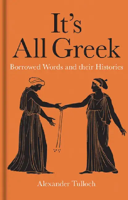 It's All Greek: Borrowed Words and Their Histories by Alexander Tulloch