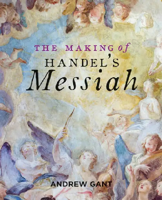 The Making of Handel's Messiah by Andrew Gant