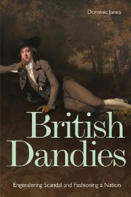British Dandies: Engendering Scandal and Fashioning a Nation by Dominic Janes