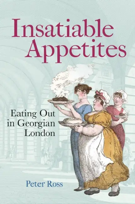 Insatiable Appetites: Eating Out in Georgian London by Peter Ross