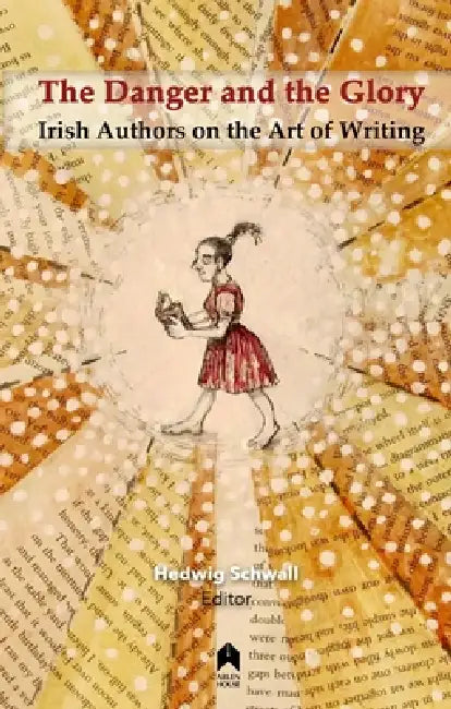 The Danger and the Glory: Irish Authors on the Art of Writing by Hedwig Schwall