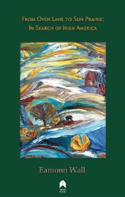 From Oven Lane to Sun Prairie: In Search of Irish America by Eamonn Wall