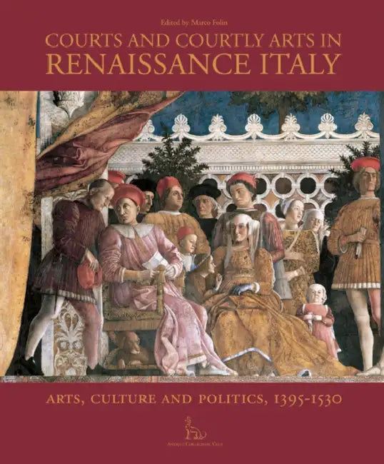 Courts and Courtly Arts in Renaissance Italy: Arts and Politics 1395-1530 by Marco Folin
