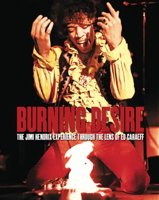 Burning Desire: The Jimi Hendrix Experience Through the Lens of Ed Caraeff by Ed Caraeff