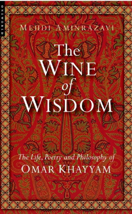 The Wine Of Wisdom: The Life Poetry And Philosophy Of Omar Khayyam by Mehdi Aminrazavi