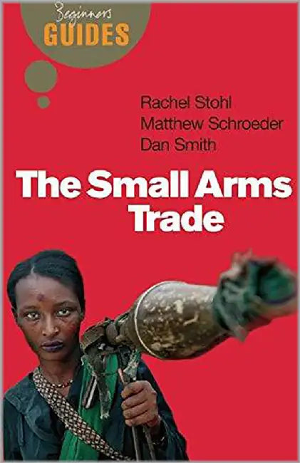 Beginners Guides: The Small Arms Trade: A Beginner's Guide by Rachel Stohl Matt Schoeder Dan Smith, Dan Smith