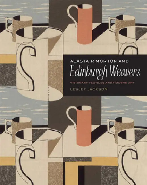 Alastair Morton and Edinburgh Weavers: Visionary Textiles and Modern Art by Lesley Jackson