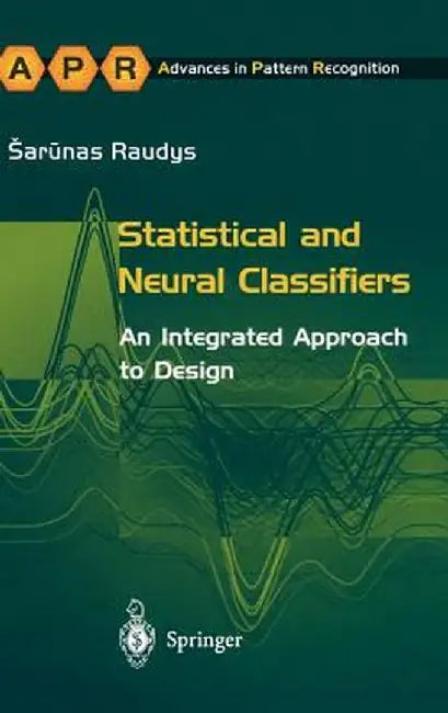 Statistical and Neural Classifiers: An Integrated Approach to Design by Sarunas Raudys
