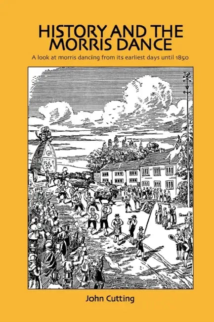 History and the Morris Dance: A Look at Morris Dancing from Its Earliest Days Until 1850 by John Cutting