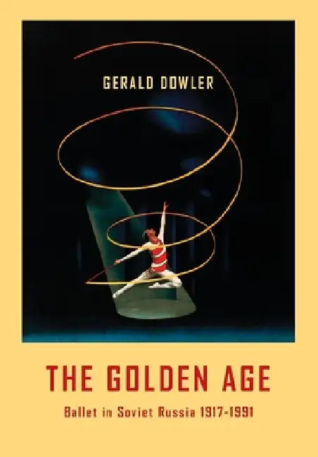 The Golden Age: Ballet in Soviet Russia 1917-1991 by Gerald Dowler