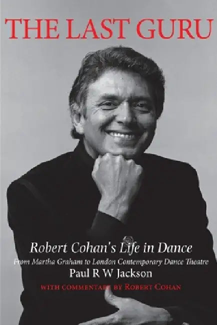 The Last Guru: Robert Cohan's Life in Dance, from Martha Graham to London Contemporary Dance Company by Paul R. W. Jackson, Robert Cohan