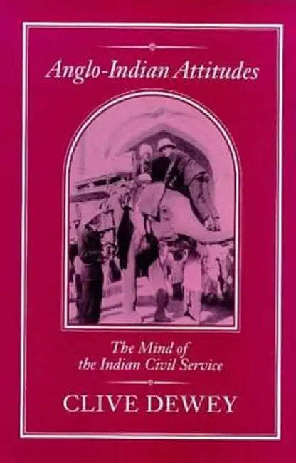 Anglo-Indian Attitudes: Mind of the Indian Civil Service by Clive Dewey