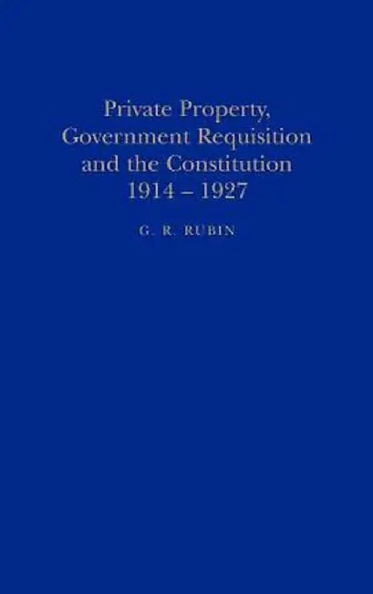 Private Property, Government Requisition and the Constitution, 1914-1927 by G. R. Rubin