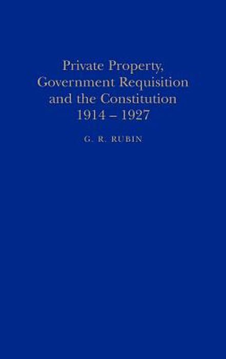 Private Property, Government Requisition and the Constitution, 1914-1927 by G. R. Rubin