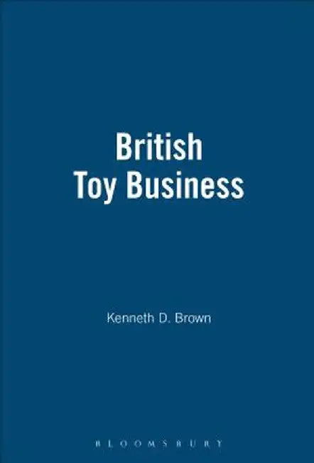 The British Toy Business: A History Since 1700 by Kenneth D. Brown