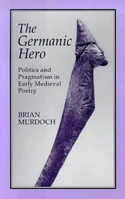 The German Hero: Politics & Pragmatism: Politics and Pragmatism in Early Medieval Poetry by Brian Murdoch