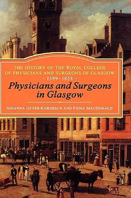 Physicians and Surgeons in Glasgow, 1599-1858: The History of the Royal College of Physicians and Surgeons of Glasgow, Volume 1 by Johanna Geyer-Kordesch