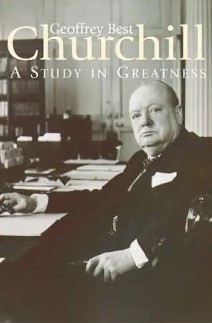Churchill: A Study in Greatness: A Study in Greatness by Geoffrey Best