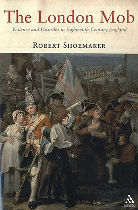 The London Mob: Violence and Disorder in Eighteenth-Century England by Robert Shoemaker