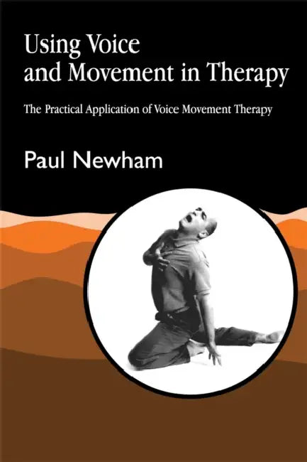 Using Voice and Movement in Therapy: The Practical Application of Voice Movement Therapy by Paul Newham