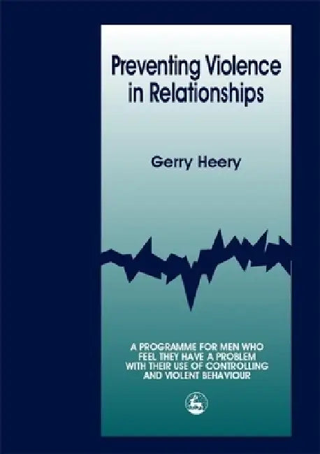 Preventing Violence in Relationships: A Program for Men Who Feel They Have a Problem with Their Use of Controlling and Violent Behaviour by Gerry Heery