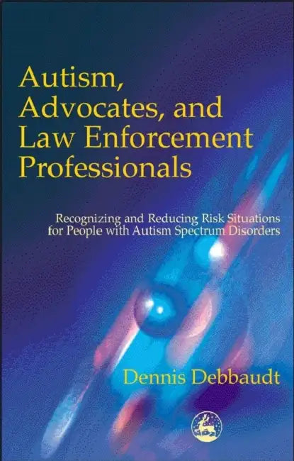 Autism, Advocates, and Law Enforcement Professionals: Recognizing and Reducing Risk Situations for People with Autism Spectrum Disorders by Dennis Debbaudt