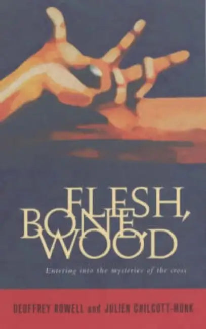 Flesh, Bone, Wood: Entering Into the Mysteries of the Cross by Julien Chilcott-Monk, Geoffrey Rowell