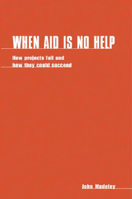 When Aid Is No Help: How Projects Fail, and How They Could Succeed by John Madeley
