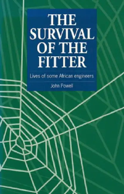 The Survival of the Fitter: Lives of Some African Engineers by John Powell