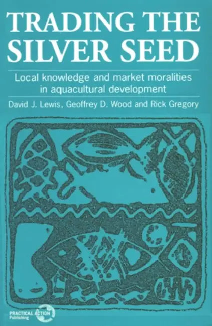 Trading the Silver Seed: Local knowledge and market moralities in aquacultural development by David Lewis, Geof D. Wood, Rick Gregory