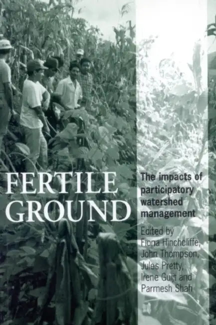Fertile Ground: The Impacts of Participatory Watershed Management by Fiona Hinchcliffe, John Thompson, Jules Pretty