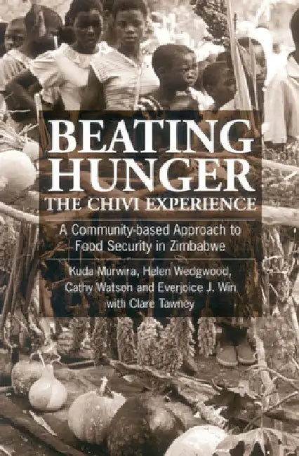 Beating Hunger, the Chivi Experience: A Community-Based Approach to Food Security in Zimbabwe by Kuda Murwira