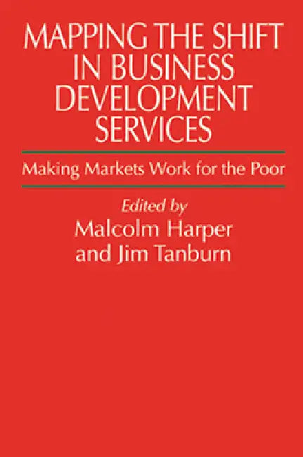 Mapping the Shift in Business Development Services: Making Markets Work for the Poor by Malcolm Harper, Jim Tanburn