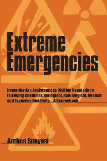 Extreme Emergencies: Humanitarian Assistance to Civilian Populations Following Chemical, Biological, Radiological, Nuclear and Explosive In by Anthea Sanyasi