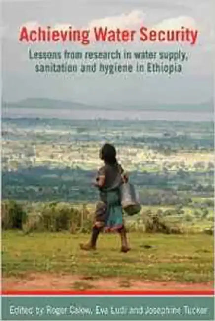 Achieving Water Security: Lessons from Research in Water Supply, Sanitation, and Hygiene in Ethiopia by Roger Calow, Eva Ludi, Josephine Tucker
