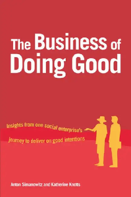 The Business of Doing Good: Insights from One Social Enterprise's Journey to Deliver on Good Intentions by Anton Simanowitz