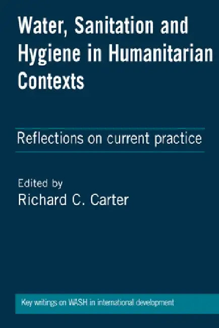 Water, Sanitation and Hygiene in Humanitarian Contexts: Reflections on Current Practice by Richard C. Carter