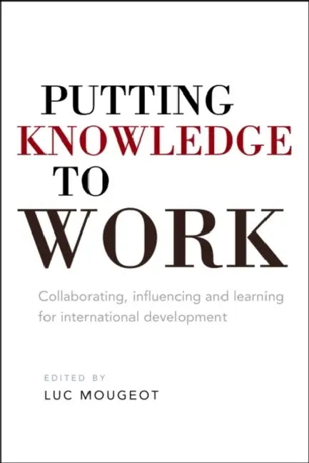 Putting Knowledge to Work: Collaborating, Influencing and Learning for International Development by Luc Mougeot