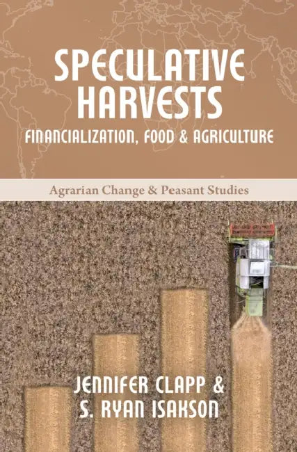 Speculative Harvests: Financialization, Food and Agriculture by Jennifer Clapp, S. Ryan Isakson