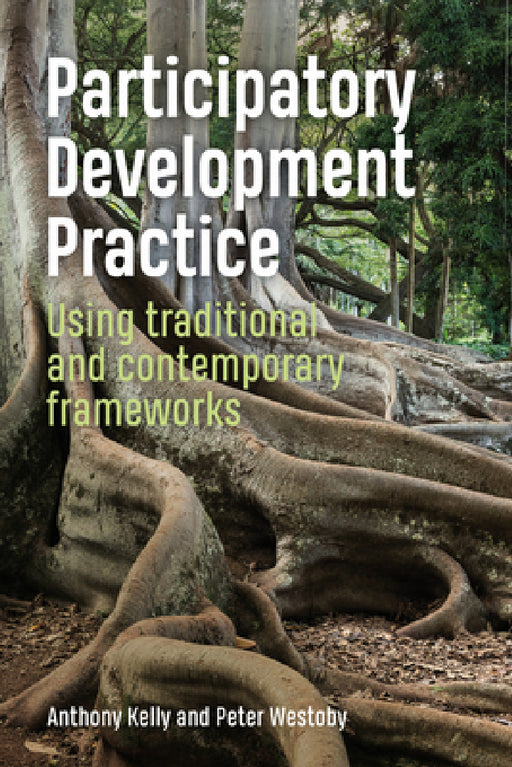 Participatory Development Practice: Using Traditional and Contemporary Frameworks by Anthony Kelly, Peter Westoby