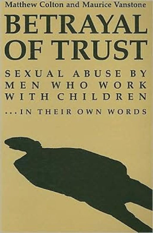 Betrayal Of Trust: Sexual Abuse by Men Who Work with Children - In Their Own Words by Matthew Colton