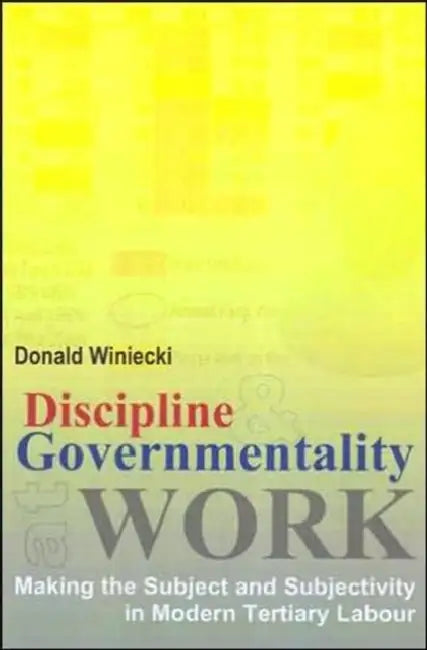 Discipline and Governmentality at Work: Making the Subject and Subjectivity in Modern Tertiary Labour by Donald J. Winiecki