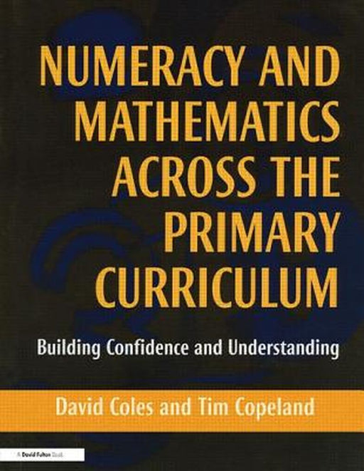 Numeracy And Mathematics Across The Primary Curriculum: Building Confidence and Understandings by David Coles, Tim Copeland