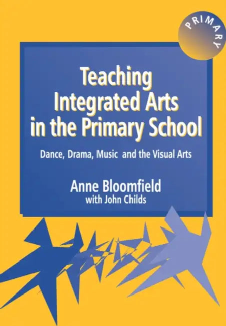 Teaching Integrated Arts in the Primary School: Dance, Drama, Music, and the Visual Arts by Anne Bloomfield, John Childs