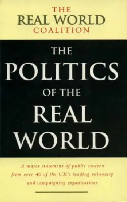 The Politics of the Real World: A Major Statement of Public Concern from Over 40 of the Uk's Leading Voluntary and Campaigning Organisations by Real World Coalition