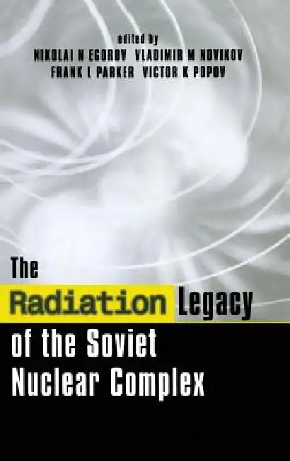 The Radiation Legacy of the Soviet Nuclear Complex: An Analytical Overview by Nikolai N. Egorov