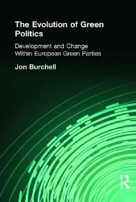 The Evolution of Green Politics: Development and Change Within European Green Parties by Jon Burchell
