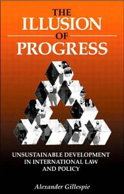 The Illusion Of Progress: Unsustainable Development in International Law and Policy by Alexander Gillespie