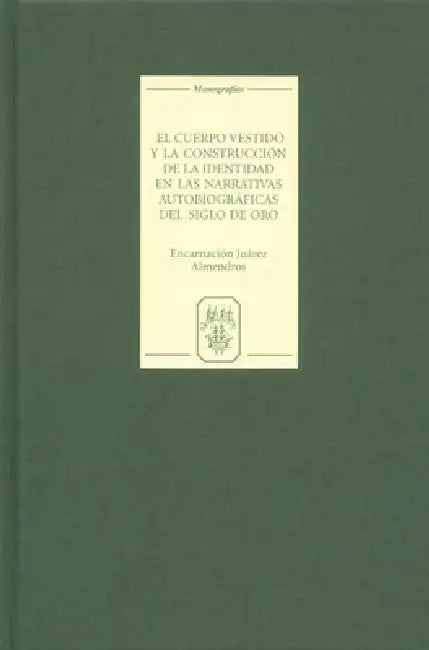 El Cuerpo Vestido Y La Construcción de la Identidad En Las Narrativas Autobiográficas del Siglo de Oro by Encarnación Juárez Almendros